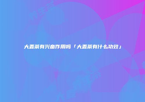 大麦茶有兴奋作用吗「大麦茶有什么功效」