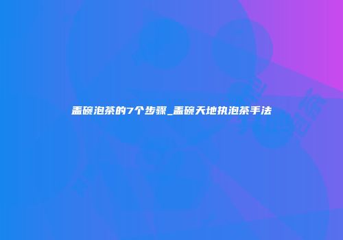 盖碗泡茶的7个步骤_盖碗天地执泡茶手法