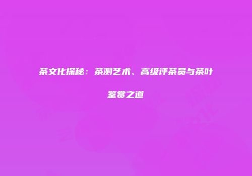 茶文化探秘：茶测艺术、高级评茶员与茶叶鉴赏之道
