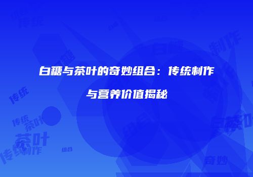 白糖与茶叶的奇妙组合：传统制作与营养价值揭秘