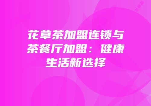 花草茶加盟连锁与茶餐厅加盟：健康生活新选择