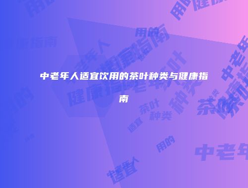 中老年人适宜饮用的茶叶种类与健康指南