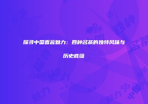 探寻中国香茗魅力：四种名茶的独特风味与历史底蕴