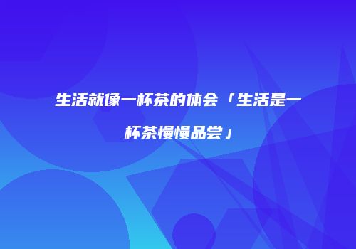 生活就像一杯茶的体会「生活是一杯茶慢慢品尝」