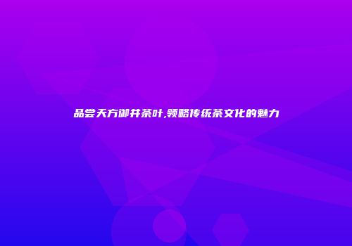 品尝天方御井茶叶,领略传统茶文化的魅力