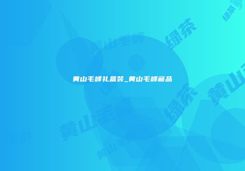 黄山毛峰礼盒装_黄山毛峰藏品