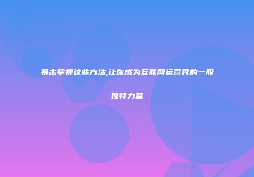 暴击掌握这些方法,让你成为互联网运营界的一股独特力量