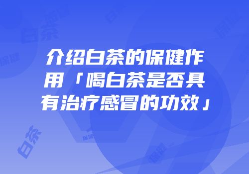 介绍白茶的保健作用「喝白茶是否具有治疗感冒的功效」