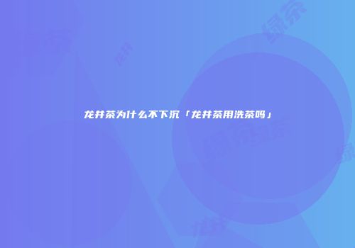 龙井茶为什么不下沉「龙井茶用洗茶吗」