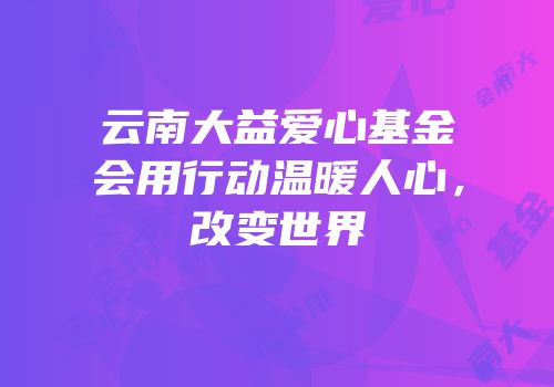 云南大益爱心基金会用行动温暖人心，改变世界