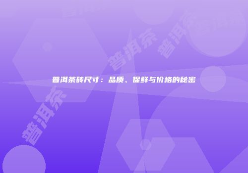 普洱茶砖尺寸：品质、保鲜与价格的秘密