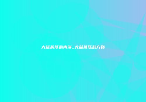大益茶陈韵青饼_大益茶陈韵方砖