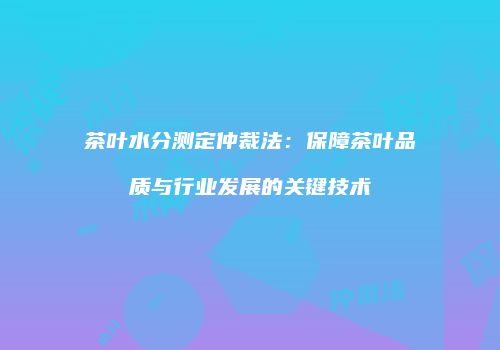 茶叶水分测定仲裁法：保障茶叶品质与行业发展的关键技术