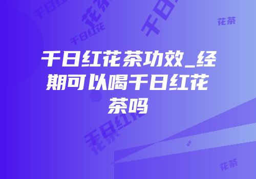 千日红花茶功效_经期可以喝千日红花茶吗