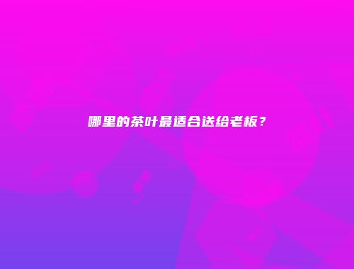 哪里的茶叶最适合送给老板？