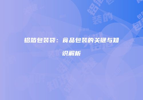 铝箔包装袋：食品包装的关键与知识解析