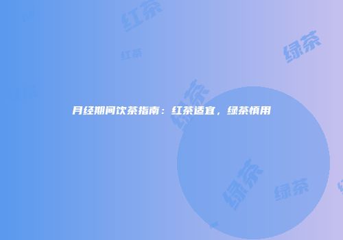 月经期间饮茶指南：红茶适宜，绿茶慎用