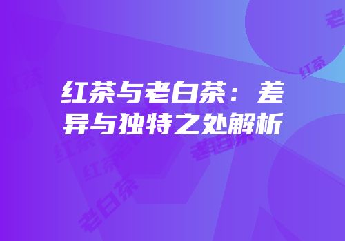 红茶与老白茶：差异与独特之处解析