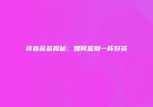 祥春茗茶揭秘：如何鉴别一杯好茶