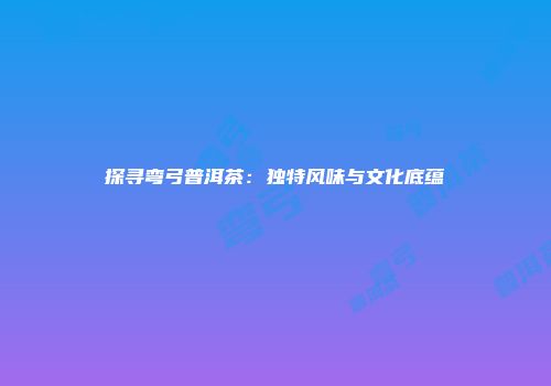 探寻弯弓普洱茶：独特风味与文化底蕴