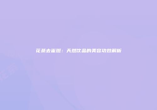 花茶去雀斑：天然饮品的美容功效解析