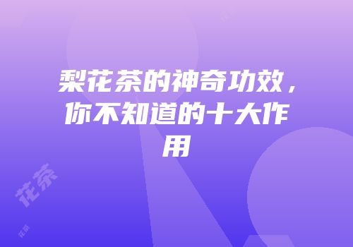 梨花茶的神奇功效，你不知道的十大作用