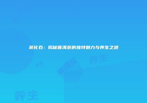 茶化石：揭秘普洱茶的独特魅力与养生之道