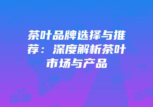 茶叶品牌选择与推荐：深度解析茶叶市场与产品