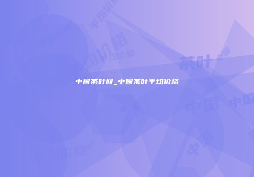 中国茶叶网_中国茶叶平均价格