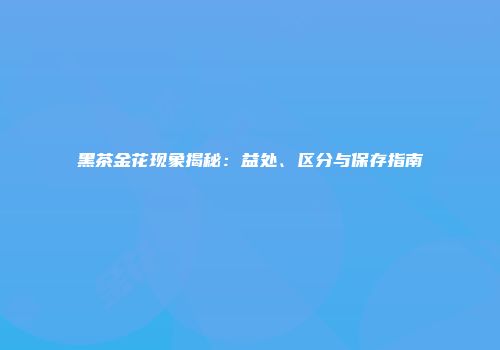 黑茶金花现象揭秘：益处、区分与保存指南