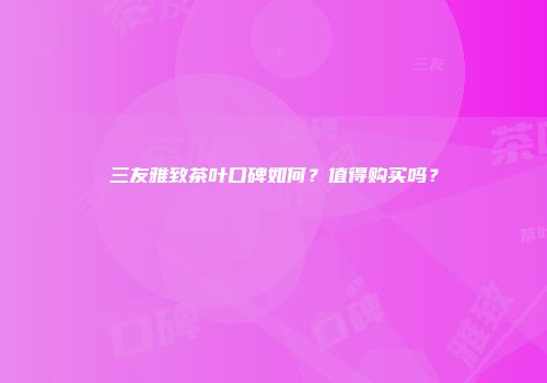 三友雅致茶叶口碑如何？值得购买吗？