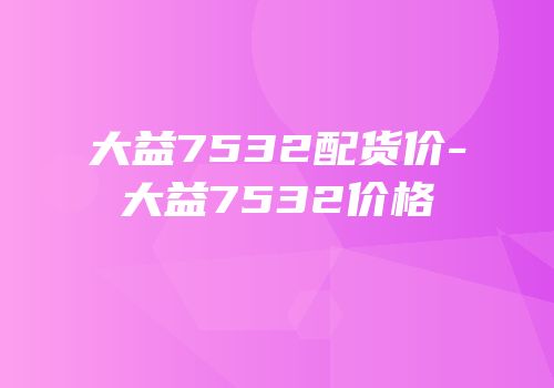 大益7532配货价-大益7532价格