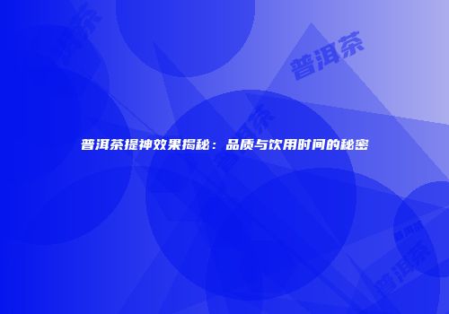 普洱茶提神效果揭秘：品质与饮用时间的秘密