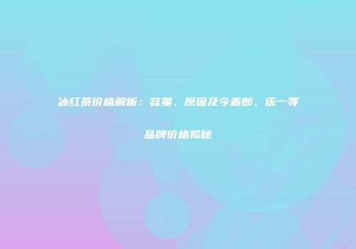 冰红茶价格解析：容量、原因及今麦郎、统一等品牌价格揭秘