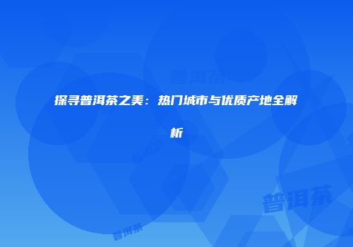 探寻普洱茶之美：热门城市与优质产地全解析