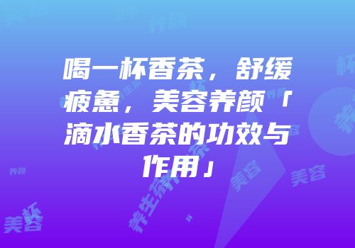 喝一杯香茶，舒缓疲惫，美容养颜「滴水香茶的功效与作用」