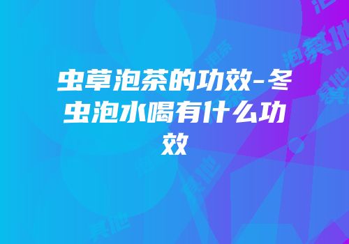 虫草泡茶的功效-冬虫泡水喝有什么功效