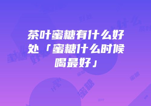 茶叶蜜糖有什么好处「蜜糖什么时候喝最好」