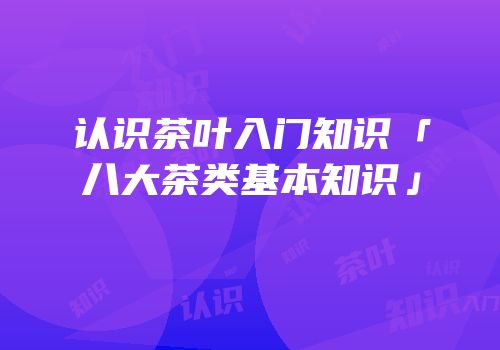 认识茶叶入门知识「八大茶类基本知识」