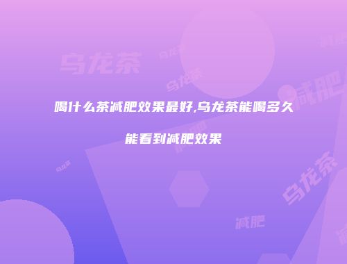 喝什么茶减肥效果最好,乌龙茶能喝多久能看到减肥效果