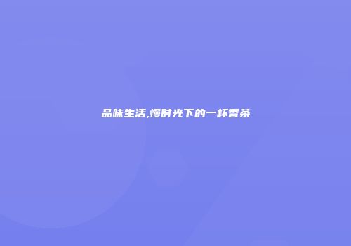 品味生活,慢时光下的一杯香茶