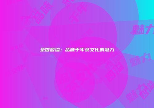 茶香四溢：品味千年茶文化的魅力