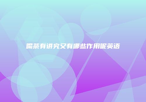 喝茶有讲究又有哪些作用呢英语
