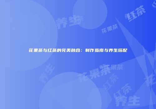 花果茶与红茶的完美融合：制作指南与养生搭配