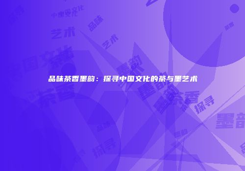 品味茶香墨韵：探寻中国文化的茶与墨艺术