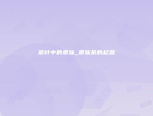 茶叶中的贵族_贵族茶的起源