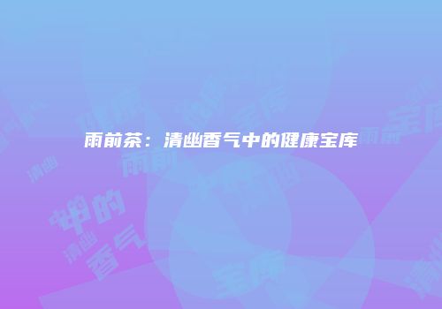 雨前茶：清幽香气中的健康宝库