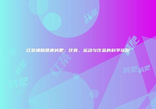红茶辅助健康减肥：饮食、运动与饮品的科学搭配