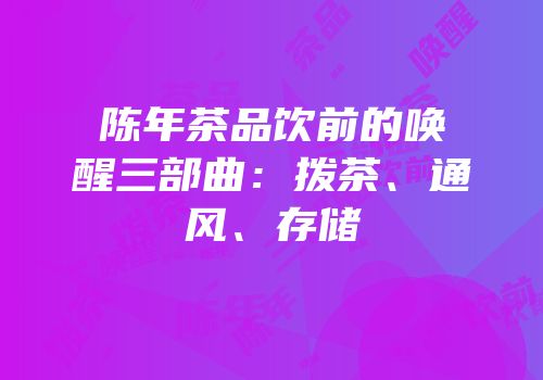 陈年茶品饮前的唤醒三部曲：拨茶、通风、存储