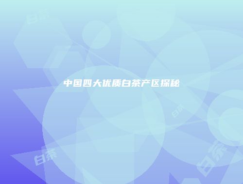 中国四大优质白茶产区探秘